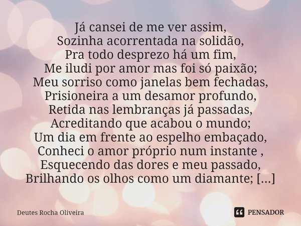 ⁠Já cansei de me ver assim,
Sozinha acorrentada na solidão,
Pra todo desprezo há um fim,
Me iludi por amor mas foi só paixão;
Meu sorriso como janelas bem fecha... Frase de Deutes Rocha Oliveira.