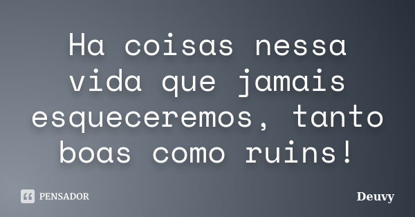 Ha coisas nessa vida que jamais esqueceremos, tanto boas como ruins!... Frase de Deuvy.