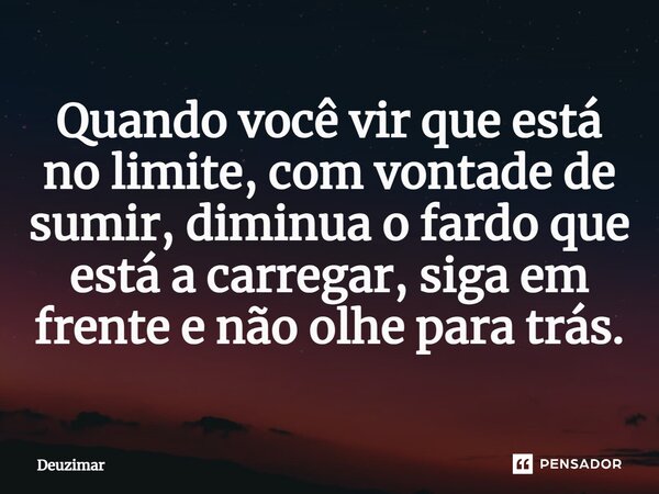 Quando você vir que está no limite, com vontade de sumir, diminua o fardo que está a carregar, siga em frente e não olhe para trás.... Frase de Deuzimar.