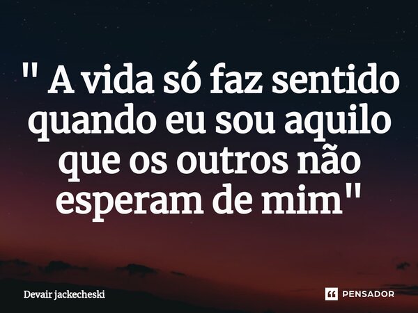 ⁠" A vida só faz sentido quando eu sou aquilo que os outros não esperam de mim"... Frase de Devair jackecheski.