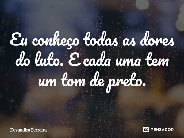 ⁠Eu conheço todas as dores do luto. E cada uma tem um tom de preto.... Frase de Devandira Ferreira.