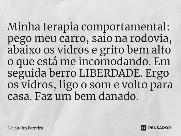 ⁠Minha terapia comportamental: pego meu carro, saio na rodovia, abaixo os vidros e grito bem alto o que está me incomodando. Em seguida berro LIBERDADE. Ergo os... Frase de Devandira Ferreira.