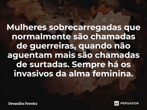 ⁠Mulheres sobrecarregadas que normalmente são chamadas de guerreiras, quando não aguentam mais são chamadas de surtadas. Sempre há os invasivos da alma feminina... Frase de Devandira Ferreira.