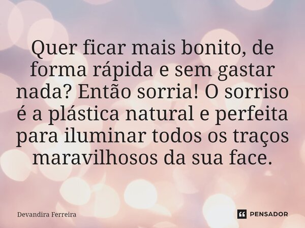 ⁠Quer ficar mais bonito, de forma rápida e sem gastar nada? Então sorria! O sorriso é a plástica natural e perfeita para iluminar todos os traços maravilhosos d... Frase de Devandira Ferreira.