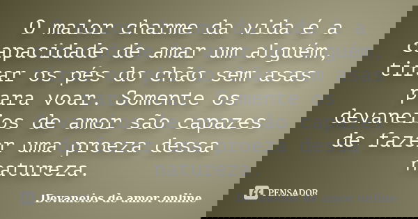 O maior charme da vida é a capacidade de amar um alguém, tirar os pés do chão sem asas para voar. Somente os devaneios de amor são capazes de fazer uma proeza d... Frase de Devaneios de amor online.