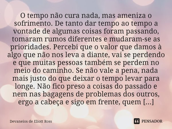 O tempo não cura nada, mas ameniza o sofrimento. De tanto dar tempo ao tempo a vontade de algumas coisas foram passando, tomaram rumos diferentes e mudaram-se ... Frase de Devaneios de Eliott Ross.