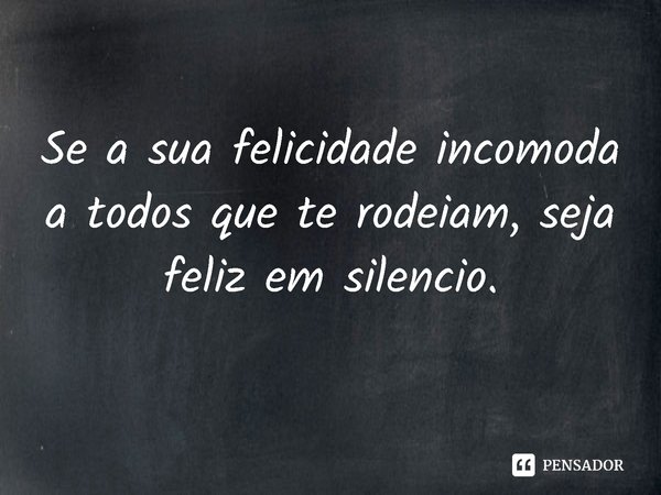 ⁠Se a sua felicidade incomoda a todos que te rodeiam, seja feliz em silêncio.... Frase de Devaneios de Eliott Ross..