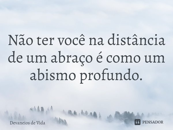 ⁠Não ter você na distância de um abraço é como um abismo profundo.... Frase de Devaneios de Vida.