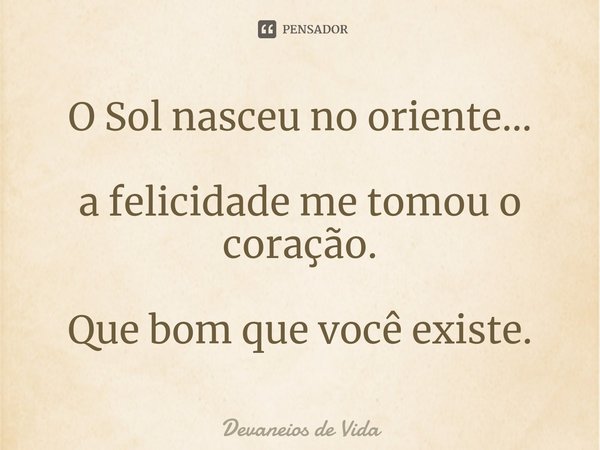 ⁠O Sol nasceu no oriente... a felicidade me tomou o coração. Que bom que você existe.... Frase de Devaneios de Vida.