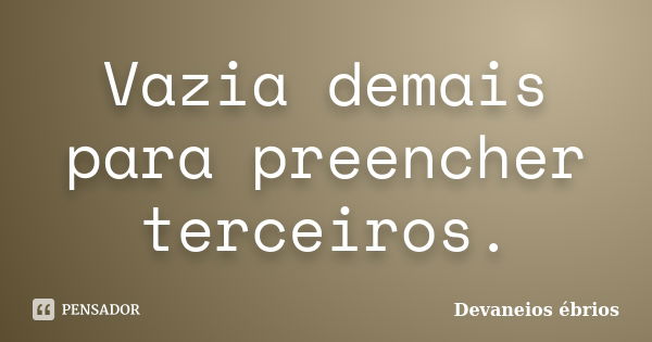 Vazia demais para preencher terceiros.... Frase de Devaneios ébrios.