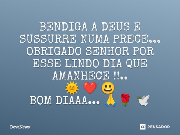 ⁠BENDIGA A DEUS E SUSSURRE NUMA PRECE... OBRIGADO SENHOR POR ESSE LINDO DIA QUE AMANHECE !!.. 🌞 ❤️ 😃 BOM DIAAA... 🙏🌹 🕊️... Frase de DevaNews.