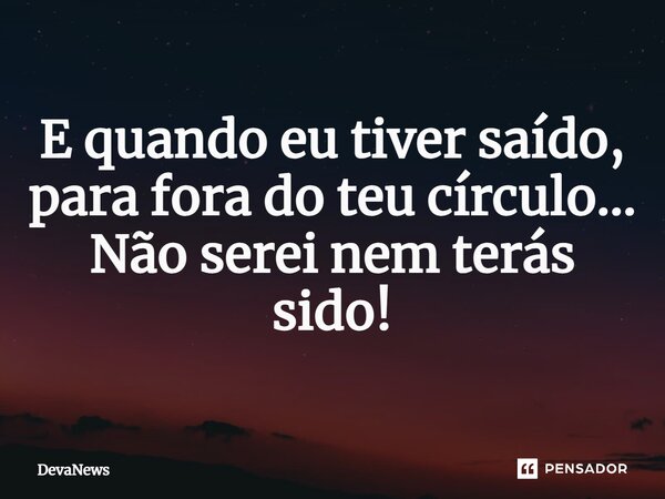⁠E quando eu tiver saído, para fora do teu círculo... Não serei nem terás sido!... Frase de DevaNews.