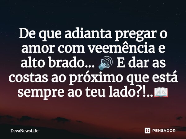 ⁠De que adianta pregar o amor com veemência e alto brado... 🔊 E dar as costas ao próximo que está sempre ao teu lado?!..📖... Frase de DevaNewsLife.