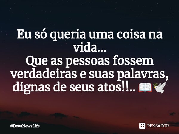 ⁠Eu só queria uma coisa na vida... Que as pessoas fossem verdadeiras e suas palavras, dignas de seus atos!!..📖🕊️... Frase de DevaNewsLife.