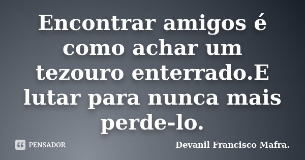 Encontrar amigos é como achar um tezouro enterrado.E lutar para nunca mais perde-lo.... Frase de Devanil Francisco Mafra..