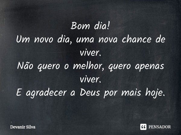 ⁠Bom dia!
Um novo dia, uma nova chance de viver.
Não quero o melhor, quero apenas viver.
E agradecer a Deus por mais hoje.... Frase de DEVANIR.