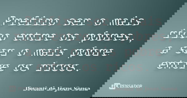 Prefiro ser o mais rico entre os pobres, a ser o mais pobre entre os ricos.... Frase de Devanir de Jesus Sousa.