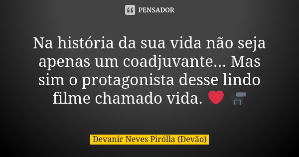 Na história da sua vida não seja apenas um coadjuvante... Mas sim o protagonista desse lindo filme chamado vida. ❤️ 📹... Frase de Devanir Neves Pirólla (Devão).