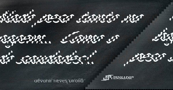 Nada pesa tanto na bagagem... Como o peso da saudades!..... Frase de Devanir Neves Pirolla.