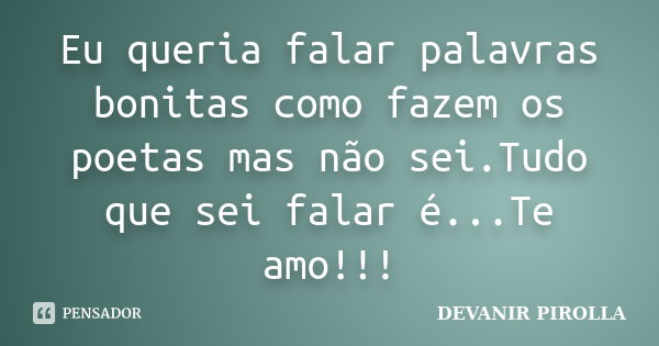 Eu queria falar palavras bonitas como fazem os poetas mas não sei.Tudo que sei falar é...Te amo!!!... Frase de devanir pirolla.