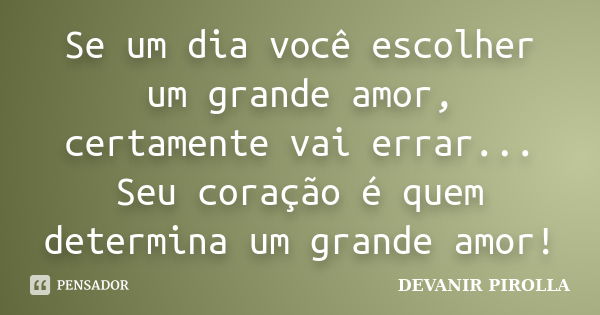 Se um dia você escolher um grande amor, certamente vai errar... Seu coração é quem determina um grande amor!... Frase de devanir pirolla.