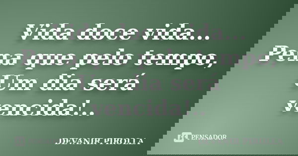 Vida doce vida... Pena que pelo tempo, Um dia será vencida!..... Frase de devanir pirolla.