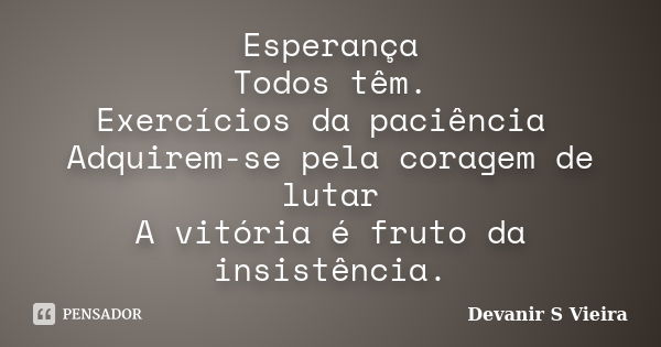 Esperança Todos têm. Exercícios da paciência Adquirem-se pela coragem de lutar A vitória é fruto da insistência.... Frase de Devanir S Vieira.