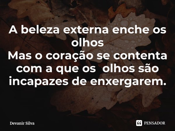 ⁠A beleza externa enche os olhos
Mas o coração se contenta com a que os olhos são incapazes de enxergarem.... Frase de Devanir Silva.