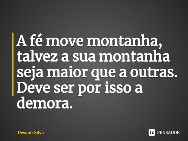 ⁠A fé move montanha, talvez a sua montanha seja maior que a outras.
Deve ser por isso a demora.... Frase de Devanir Silva.