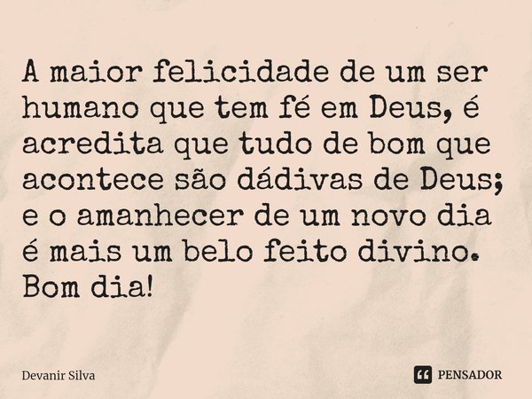 ⁠A maior felicidade de um ser humano que tem fé em Deus, é acredita que tudo de bom que acontece são dádivas de Deus; e o amanhecer de um novo dia é mais um bel... Frase de Devanir Silva.