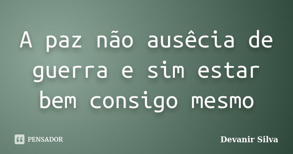 A paz não ausêcia de guerra e sim estar bem consigo mesmo... Frase de Devanir Silva..