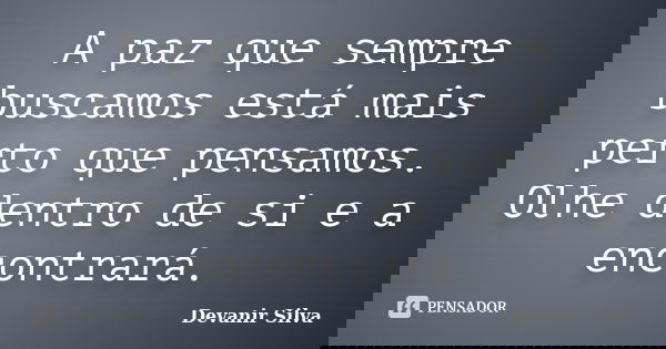 A paz que sempre buscamos está mais perto que pensamos. Olhe dentro de si e a encontrará.... Frase de Devanir Silva.