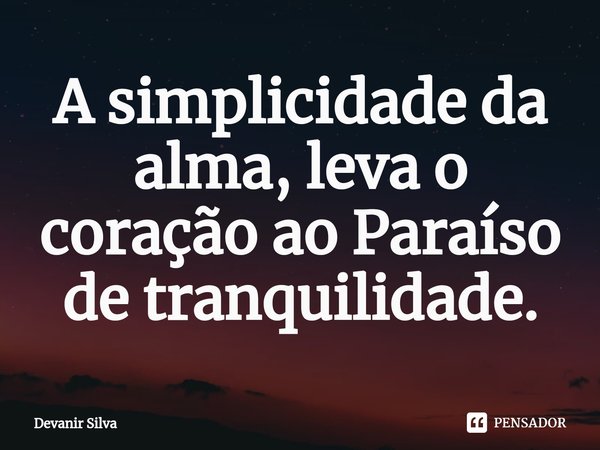 ⁠A simplicidade da alma, leva o coração ao Paraíso de tranquilidade.... Frase de Devanir Silva.