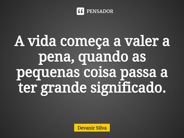 ⁠A vida começa a valer a pena, quando as pequenas coisa passa a ter grande significado.... Frase de Devanir Silva.