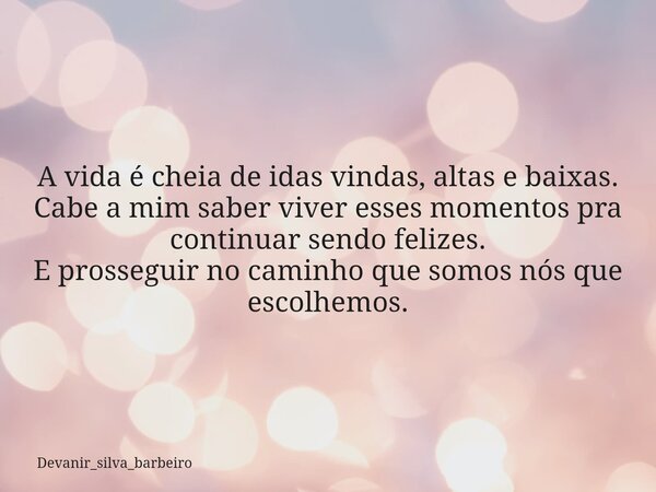 A vida é cheia de idas vindas, altas e baixas. Cabe a mim saber viver esses momentos pra continuar sendo felizes. E prosseguir no caminho que somos nós que esco... Frase de devanir_silva_barbeiro.
