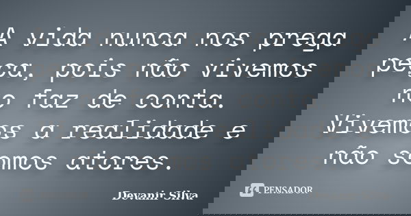 A vida nunca nos prega peça, pois não vivemos no faz de conta. Vivemos a realidade e não somos atores.... Frase de Devanir Silva.