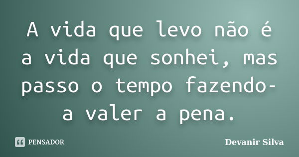 A vida que levo não é a vida que sonhei, mas passo o tempo fazendo-a valer a pena.... Frase de Devanir Silva.