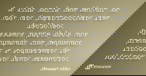 A vida seria bem melhor se não nos importassímos com detalhes. Passamos parte dela nos preocupando com pequenas coisas e esquecemos de valirizar os bons momento... Frase de Devanir Silva.