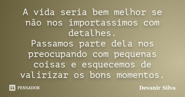 A vida seria bem melhor se não nos importassímos com detalhes. Passamos parte dela nos preocupando com pequenas coisas e esquecemos de valirizar os bons momento... Frase de Devanir Silva.