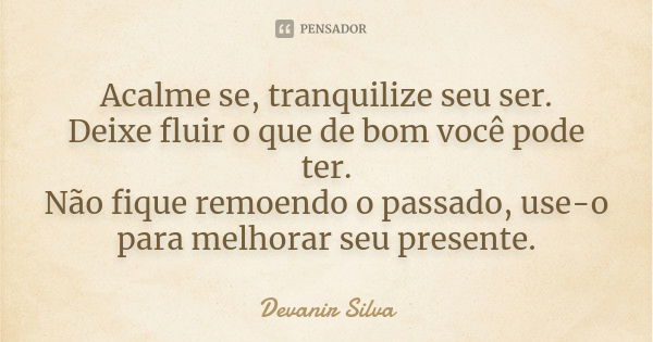 Acalme se, tranquilize seu ser. Deixe fluir o que de bom você pode ter. Não fique remoendo o passado, use-o para melhorar seu presente.... Frase de Devanir Silva.