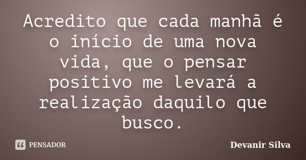 Acredito que cada manhã é o início de uma nova vida, que o pensar positivo me levará a realização daquilo que busco.... Frase de Devanir Silva.