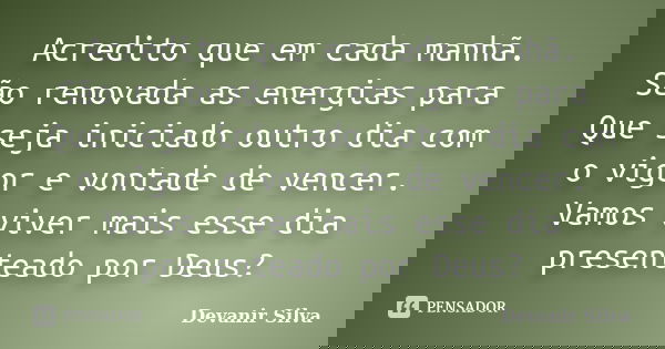 Acredito que em cada manhã. São renovada as energias para Que seja iniciado outro dia com o vigor e vontade de vencer. Vamos viver mais esse dia presenteado por... Frase de Devanir Silva.