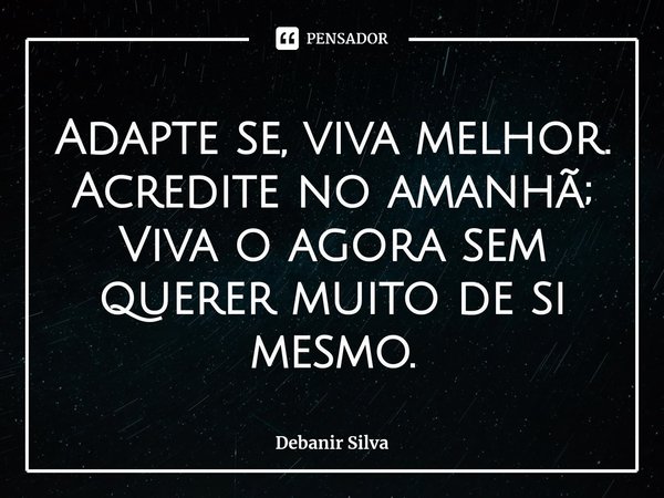⁠Adapte se, viva melhor.
Acredite no amanhã;
Viva o agora sem querer muito de si mesmo.... Frase de Devanir Silva.
