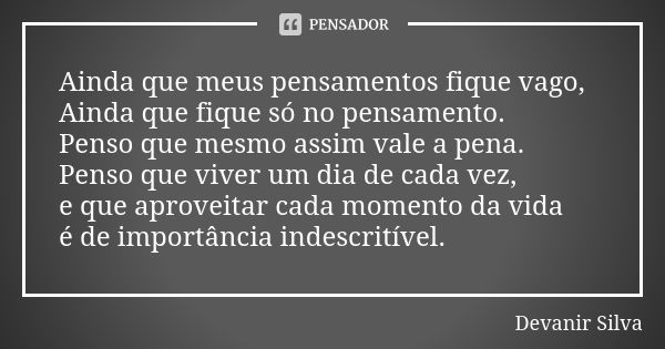 Ainda que meus pensamentos fique vago, Ainda que fique só no pensamento. Penso que mesmo assim vale a pena. Penso que viver um dia de cada vez, e que aproveitar... Frase de Devanir Silva.