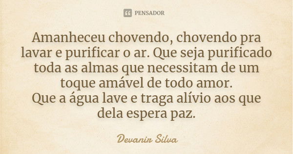 Amanheceu chovendo, chovendo pra lavar e purificar o ar. Que seja purificado toda as almas que necessitam de um toque amável de todo amor. Que a água lave e tra... Frase de Devanir Silva.