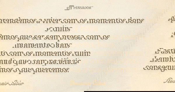 Aprendemos a viver com os momentos bons e ruins. Temos que ser sem pressa com os momentos bons. E astuto com os momentos ruim. Lembrando que com paciência conse... Frase de Devanir Silva.