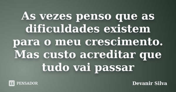 As vezes penso que as dificuldades existem para o meu crescimento. Mas custo acreditar que tudo vai passar... Frase de Devanir Silva.