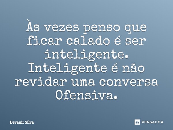 ⁠Às vezes penso que ficar calado é ser inteligente. Inteligente é não revidar uma conversa Ofensiva.... Frase de Devanir Silva.