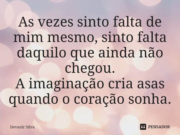 ⁠As vezes sinto falta de mim mesmo, sinto falta daquilo que ainda não chegou.
A imaginação cria asas quando o coração sonha.... Frase de Devanir Silva.