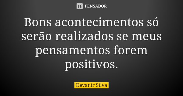 Bons acontecimentos só serão realizados se meus pensamentos forem positivos.... Frase de Devanir Silva.